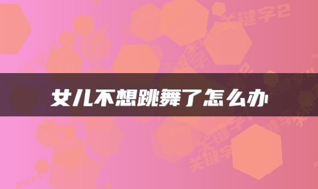 女儿不想跳舞了怎么办