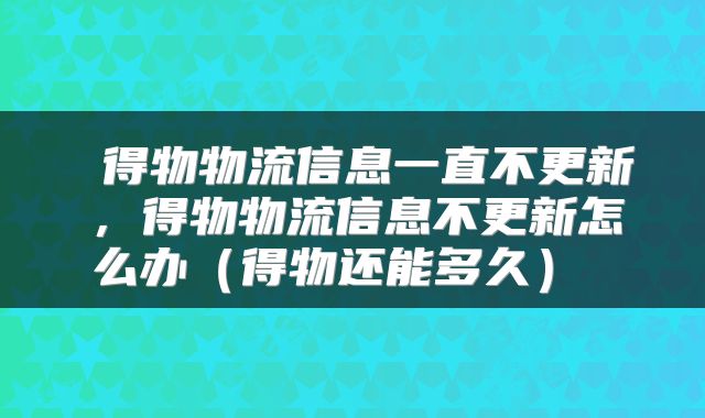  得物物流信息一直不更新，得物物流信息不更新怎么办（得物还能多久） 