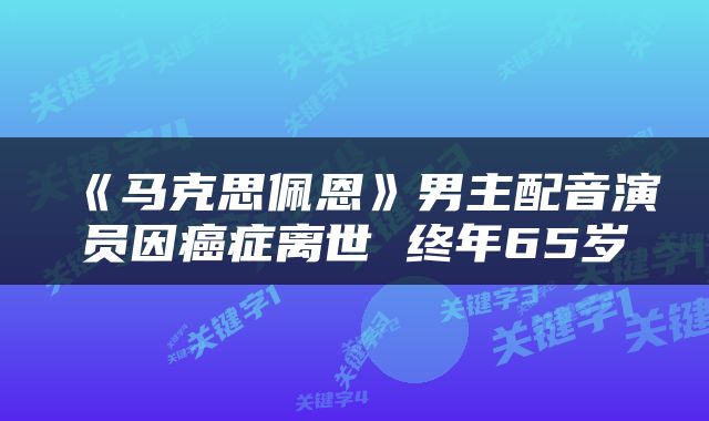 《马克思佩恩》男主配音演员因癌症离世 终年65岁