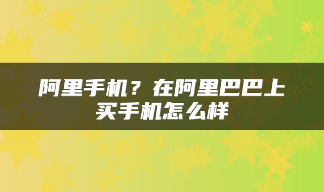 阿里手机？在阿里巴巴上买手机怎么样