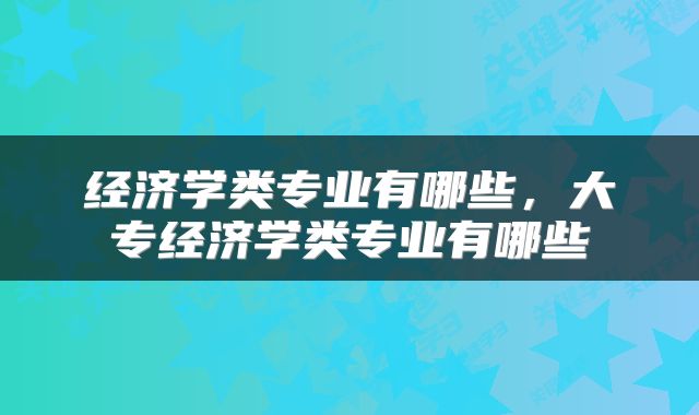 经济学类专业有哪些，大专经济学类专业有哪些