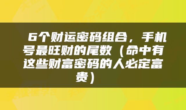  6个财运密码组合，手机号最旺财的尾数（命中有这些财富密码的人必定富贵） 