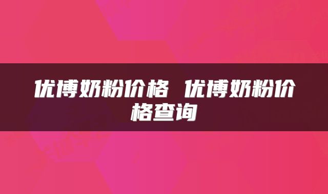 优博奶粉价格 优博奶粉价格查询