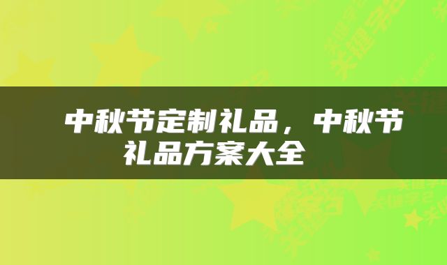  中秋节定制礼品，中秋节礼品方案大全 