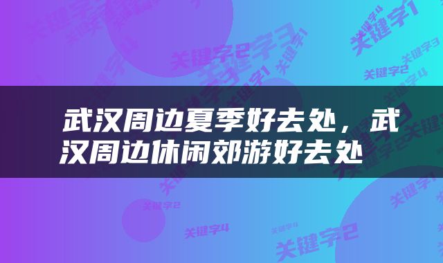  武汉周边夏季好去处，武汉周边休闲郊游好去处 