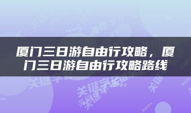 厦门三日游自由行攻略，厦门三日游自由行攻略路线