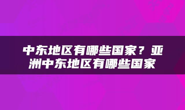 中东地区有哪些国家？亚洲中东地区有哪些国家