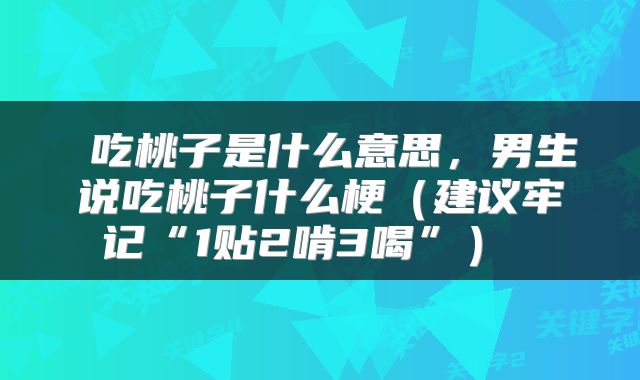  吃桃子是什么意思，男生说吃桃子什么梗（建议牢记“1贴2啃3喝”） 