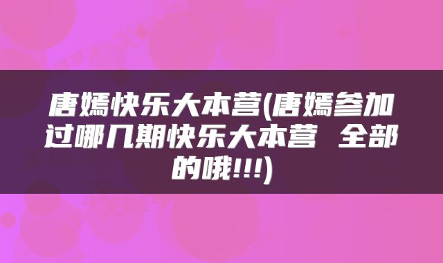 唐嫣快乐大本营(唐嫣参加过哪几期快乐大本营 全部的哦!!!)