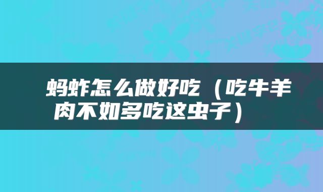  蚂蚱怎么做好吃（吃牛羊肉不如多吃这虫子） 