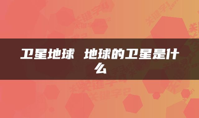 卫星地球 地球的卫星是什么
