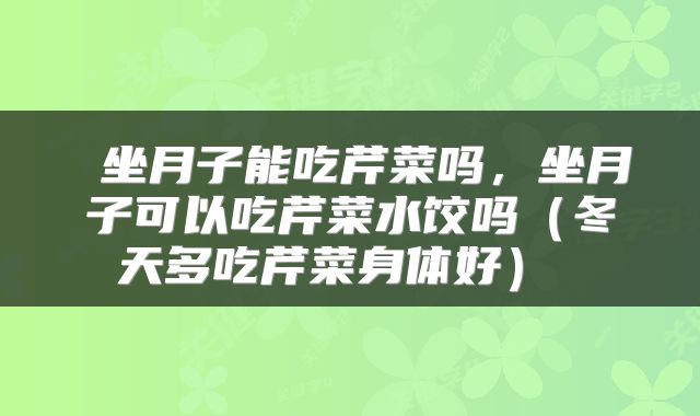  坐月子能吃芹菜吗，坐月子可以吃芹菜水饺吗（冬天多吃芹菜身体好） 