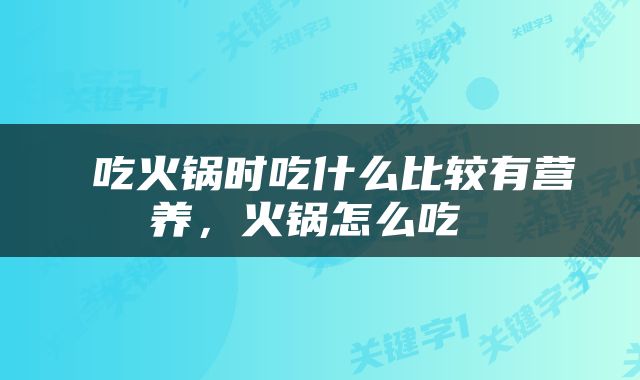  吃火锅时吃什么比较有营养，火锅怎么吃 