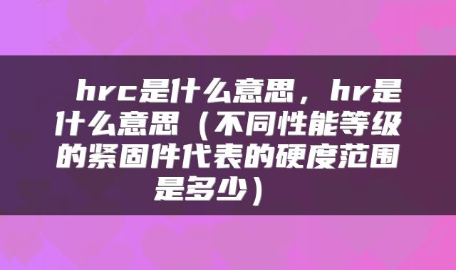  hrc是什么意思，hr是什么意思（不同性能等级的紧固件代表的硬度范围是多少） 