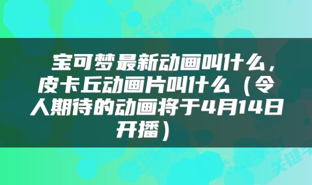  宝可梦最新动画叫什么，皮卡丘动画片叫什么（令人期待的动画将于4月14日开播） 