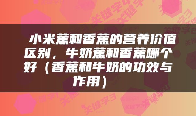  小米蕉和香蕉的营养价值区别，牛奶蕉和香蕉哪个好（香蕉和牛奶的功效与作用） 