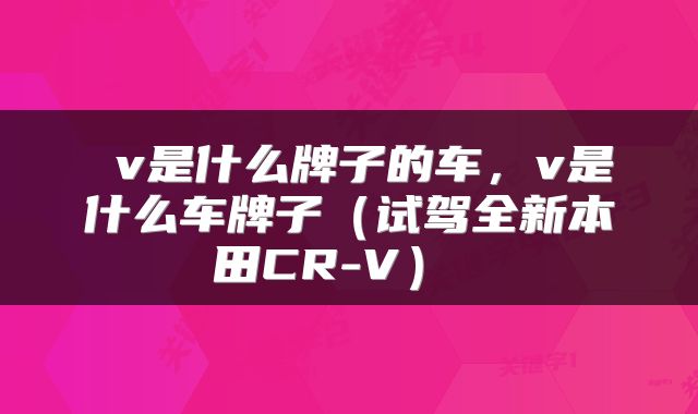  v是什么牌子的车，v是什么车牌子（试驾全新本田CR-V） 