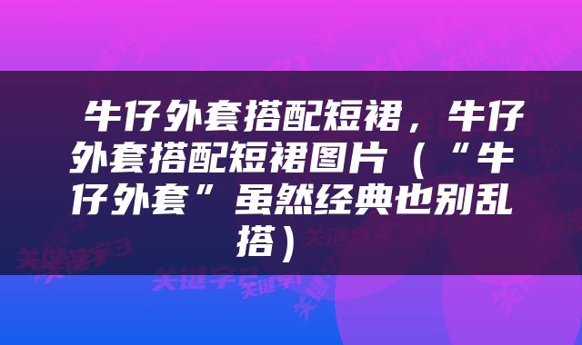  牛仔外套搭配短裙，牛仔外套搭配短裙图片（“牛仔外套”虽然经典也别乱搭） 