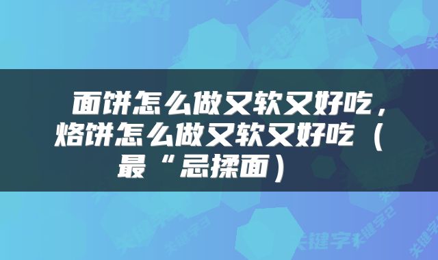  面饼怎么做又软又好吃，烙饼怎么做又软又好吃（最“忌揉面） 