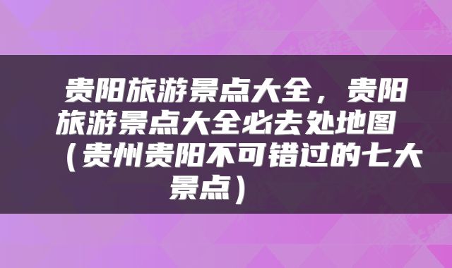  贵阳旅游景点大全，贵阳旅游景点大全必去处地图（贵州贵阳不可错过的七大景点） 
