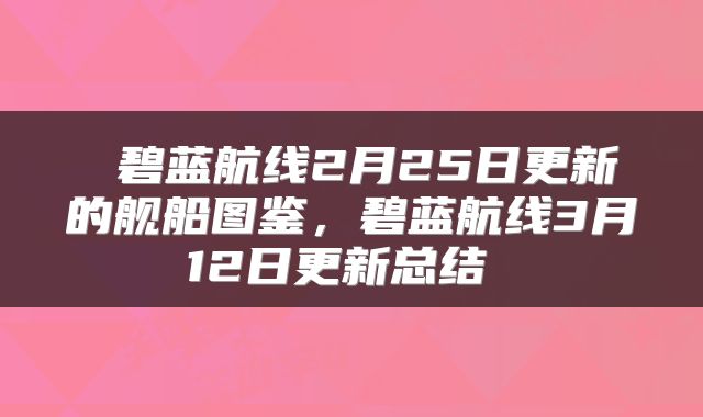 碧蓝航线2月25日更新的舰船图鉴，碧蓝航线3月12日更新总结 