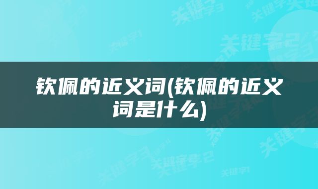 钦佩的近义词(钦佩的近义词是什么)