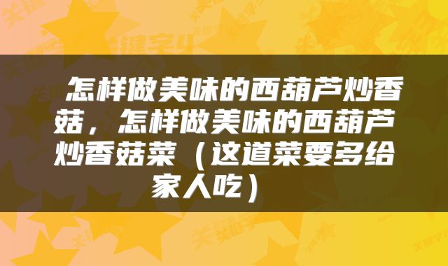  怎样做美味的西葫芦炒香菇，怎样做美味的西葫芦炒香菇菜（这道菜要多给家人吃） 