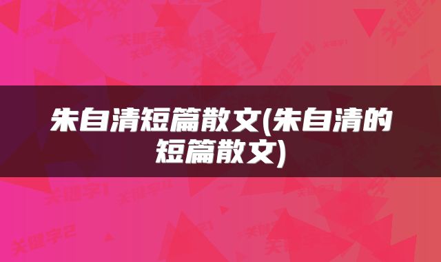朱自清短篇散文(朱自清的短篇散文)
