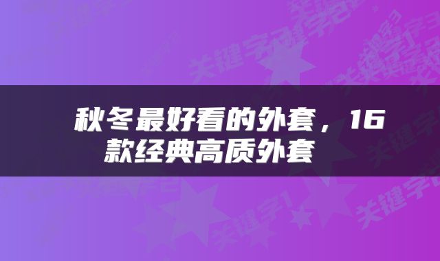  秋冬最好看的外套，16款经典高质外套 