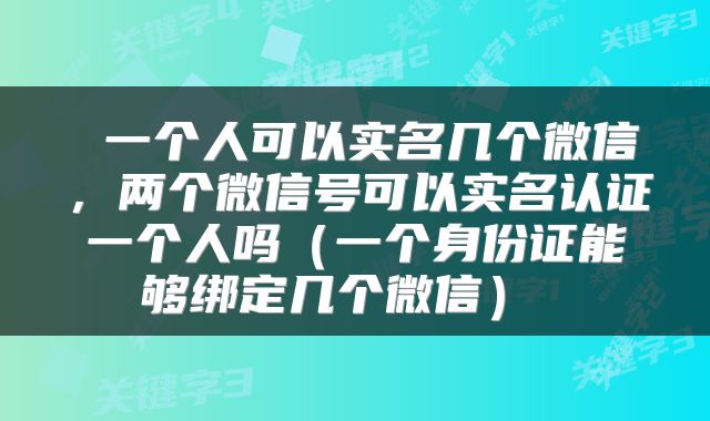  一个人可以实名几个微信，两个微信号可以实名认证一个人吗（一个身份证能够绑定几个微信） 