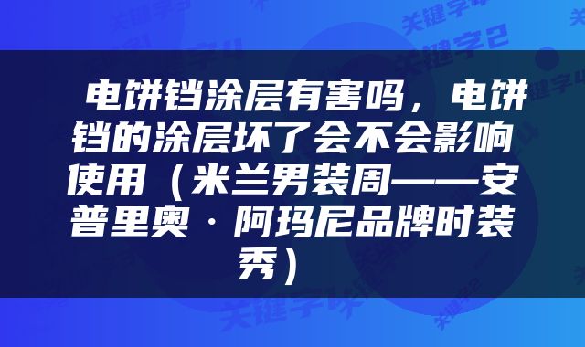  电饼铛涂层有害吗，电饼铛的涂层坏了会不会影响使用（米兰男装周——安普里奥·阿玛尼品牌时装秀） 