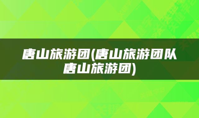 唐山旅游团(唐山旅游团队唐山旅游团)