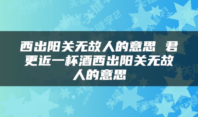西出阳关无故人的意思 君更近一杯酒西出阳关无故人的意思