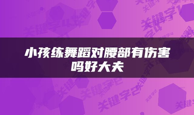 小孩练舞蹈对腰部有伤害吗好大夫