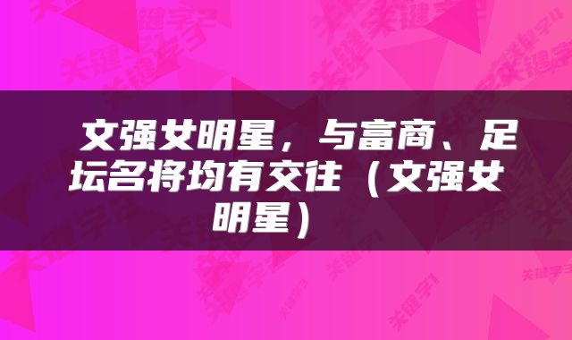  文强女明星，与富商、足坛名将均有交往（文强女明星） 