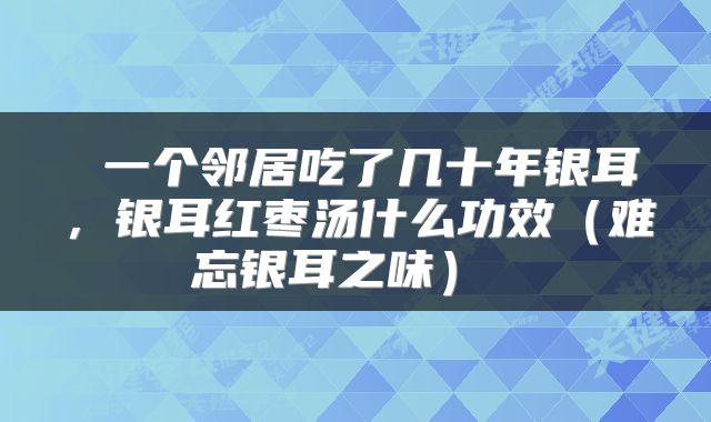  一个邻居吃了几十年银耳，银耳红枣汤什么功效（难忘银耳之味） 