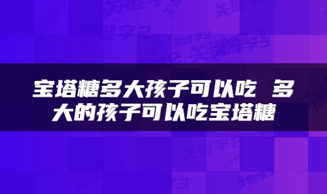 宝塔糖多大孩子可以吃 多大的孩子可以吃宝塔糖