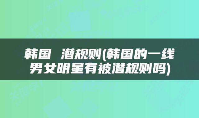 韩国 潜规则(韩国的一线男女明星有被潜规则吗)
