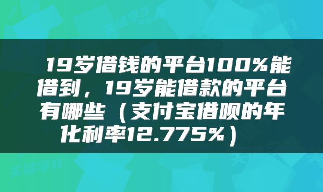  19岁借钱的平台100%能借到，19岁能借款的平台有哪些（支付宝借呗的年化利率12.775%） 