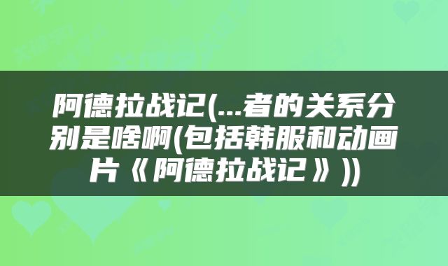 阿德拉战记(...者的关系分别是啥啊(包括韩服和动画片《阿德拉战记》))