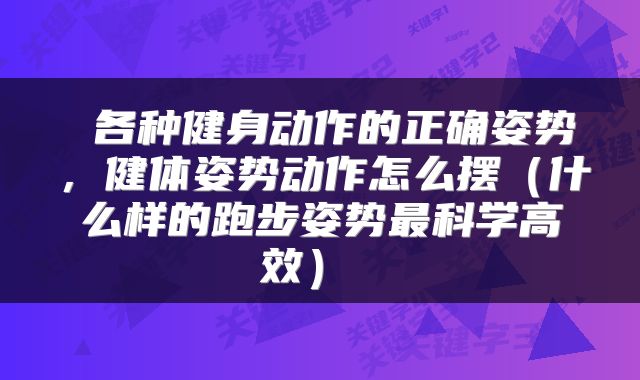  各种健身动作的正确姿势，健体姿势动作怎么摆（什么样的跑步姿势最科学高效） 