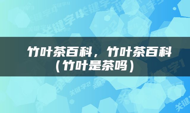  竹叶茶百科，竹叶茶百科（竹叶是茶吗） 