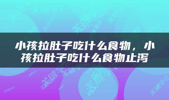 小孩拉肚子吃什么食物，小孩拉肚子吃什么食物止泻