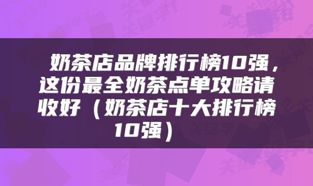  奶茶店品牌排行榜10强，这份最全奶茶点单攻略请收好（奶茶店十大排行榜10强） 