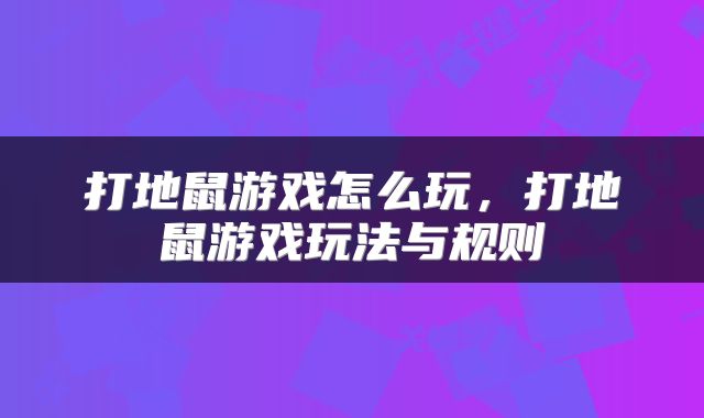 打地鼠游戏怎么玩，打地鼠游戏玩法与规则