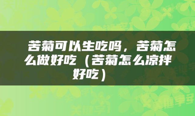  苦菊可以生吃吗，苦菊怎么做好吃（苦菊怎么凉拌好吃） 