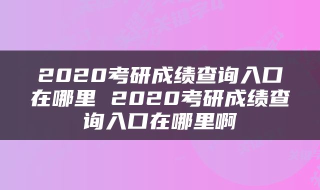 2020考研成绩查询入口在哪里 2020考研成绩查询入口在哪里啊