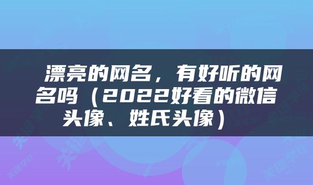  漂亮的网名，有好听的网名吗（2022好看的微信头像、姓氏头像） 