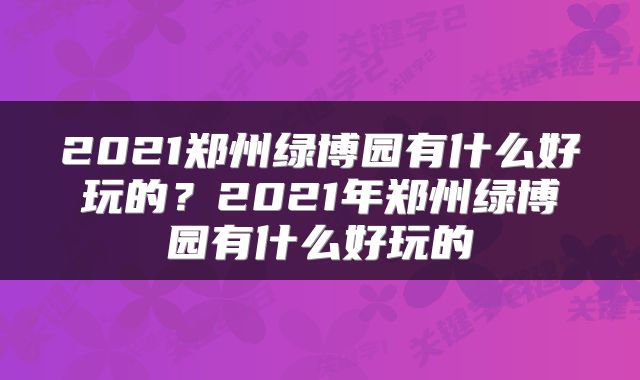2021郑州绿博园有什么好玩的？2021年郑州绿博园有什么好玩的
