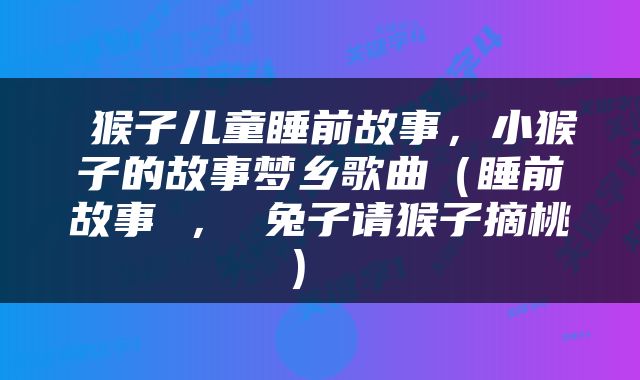  猴子儿童睡前故事，小猴子的故事梦乡歌曲（睡前故事 ， 兔子请猴子摘桃） 